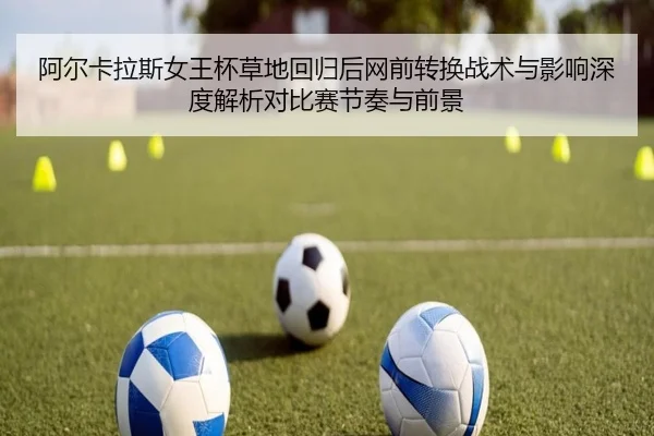 阿尔卡拉斯女王杯草地回归后网前转换战术与影响深度解析对比赛节奏与前景