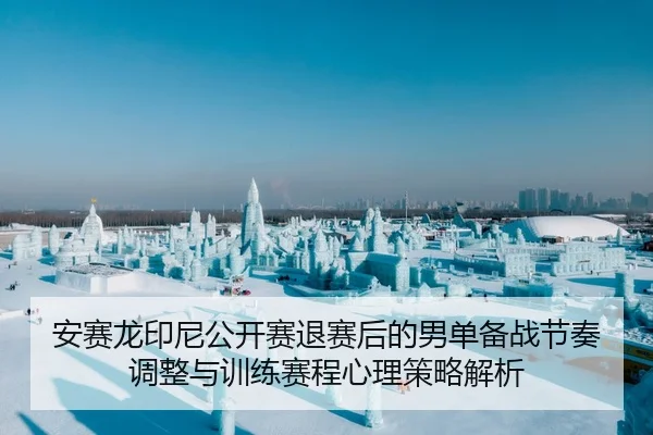 安赛龙印尼公开赛退赛后的男单备战节奏调整与训练赛程心理策略解析