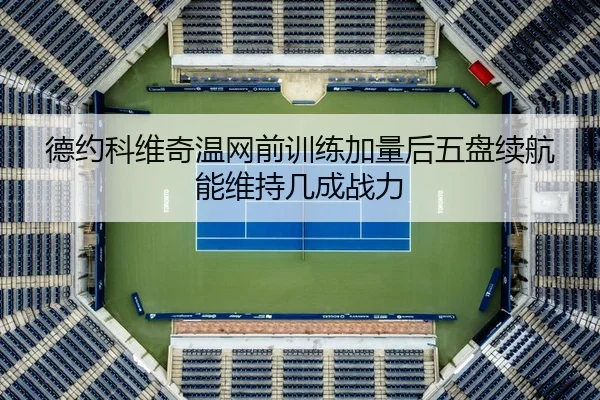 德约科维奇温网前训练加量后五盘续航能维持几成战力
