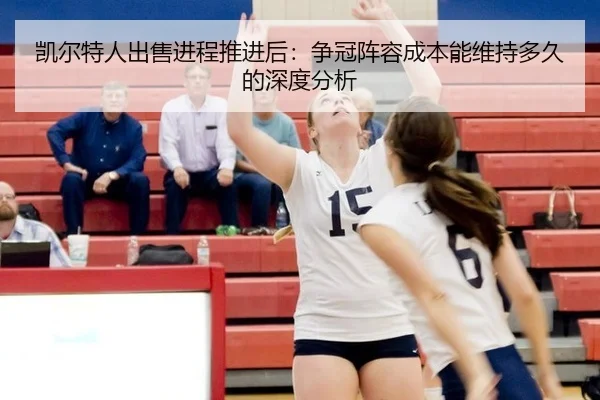 凯尔特人出售进程推进后：争冠阵容成本能维持多久的深度分析