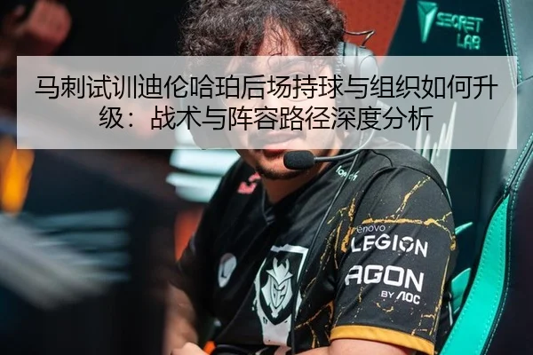 马刺试训迪伦哈珀后场持球与组织如何升级：战术与阵容路径深度分析