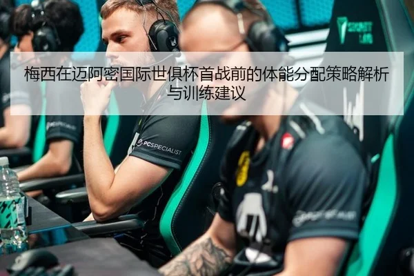 梅西在迈阿密国际世俱杯首战前的体能分配策略解析与训练建议