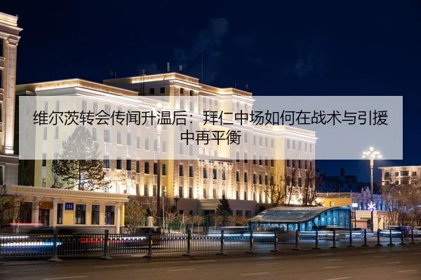 维尔茨转会传闻升温后：拜仁中场如何在战术与引援中再平衡