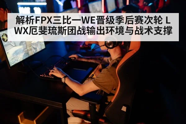 解析FPX三比一WE晋级季后赛次轮 LWX厄斐琉斯团战输出环境与战术支撑