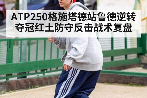 ATP250格施塔德站鲁德逆转夺冠红土防守反击战术复盘