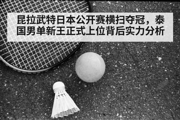 昆拉武特日本公开赛横扫夺冠，泰国男单新王正式上位背后实力分析
